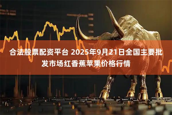 合法股票配资平台 2025年9月21日全国主要批发市场红香蕉苹果价格行情