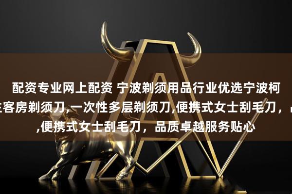 配资专业网上配资 宁波剃须用品行业优选宁波柯利剃须用品，专注客房剃须刀,一次性多层剃须刀,便携式女士刮毛刀，品质卓越服务贴心