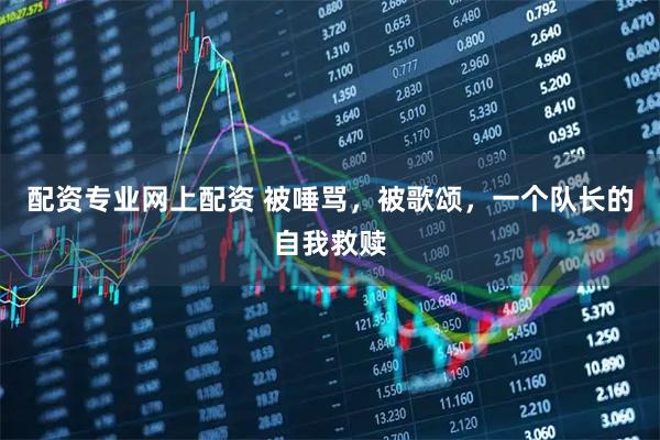 配资专业网上配资 被唾骂，被歌颂，一个队长的自我救赎