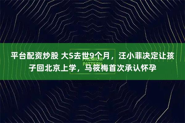 平台配资炒股 大S去世9个月，汪小菲决定让孩子回北京上学，马筱梅首次承认怀孕