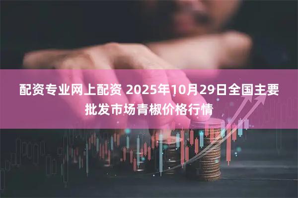 配资专业网上配资 2025年10月29日全国主要批发市场青椒价格行情