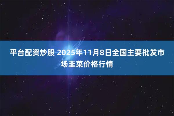 平台配资炒股 2025年11月8日全国主要批发市场韭菜价格行情