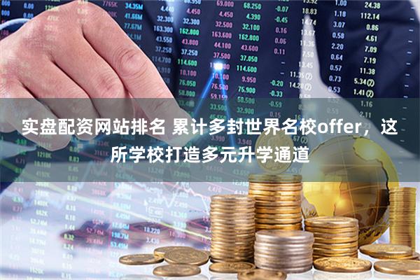 实盘配资网站排名 累计多封世界名校offer，这所学校打造多元升学通道