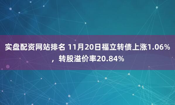 实盘配资网站排名 11月20日福立转债上涨1.06%，转股溢价率20.84%