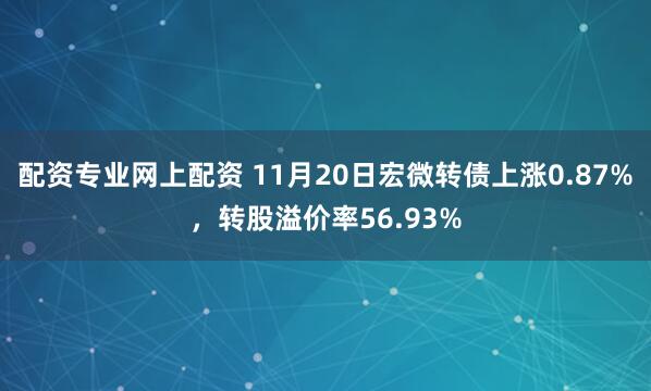 配资专业网上配资 11月20日宏微转债上涨0.87%，转股溢价率56.93%