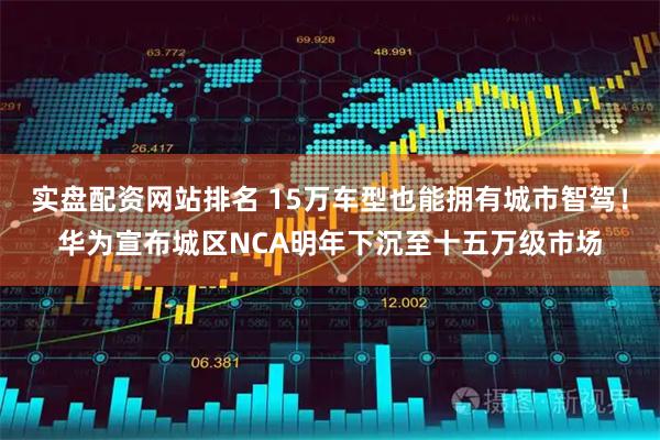 实盘配资网站排名 15万车型也能拥有城市智驾！华为宣布城区NCA明年下沉至十五万级市场