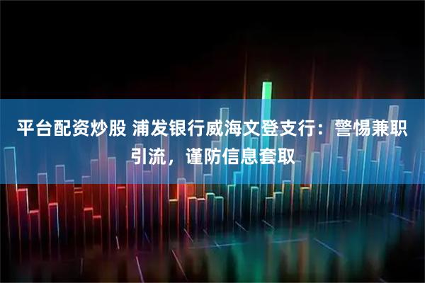 平台配资炒股 浦发银行威海文登支行：警惕兼职引流，谨防信息套取