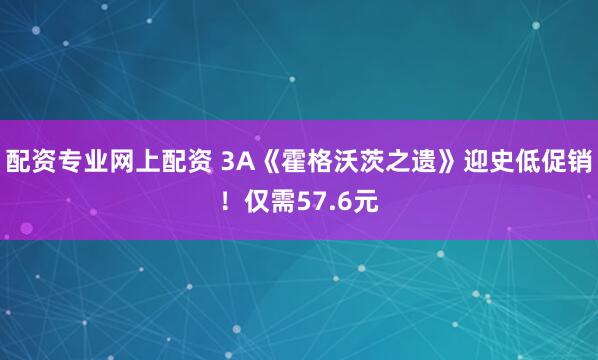 配资专业网上配资 3A《霍格沃茨之遗》迎史低促销！仅需57.6元
