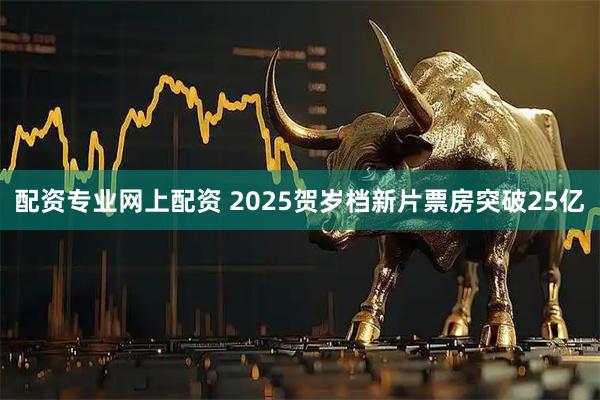 配资专业网上配资 2025贺岁档新片票房突破25亿