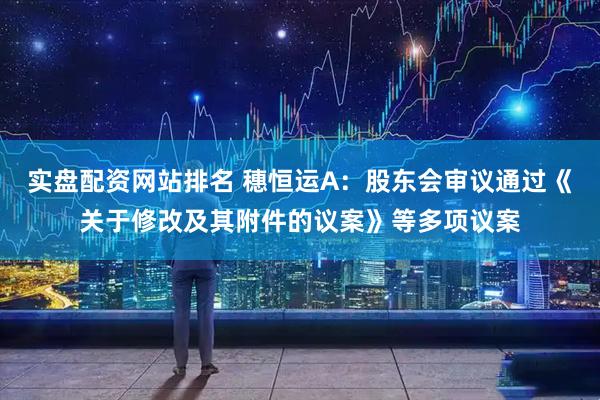实盘配资网站排名 穗恒运A：股东会审议通过《关于修改及其附件的议案》等多项议案