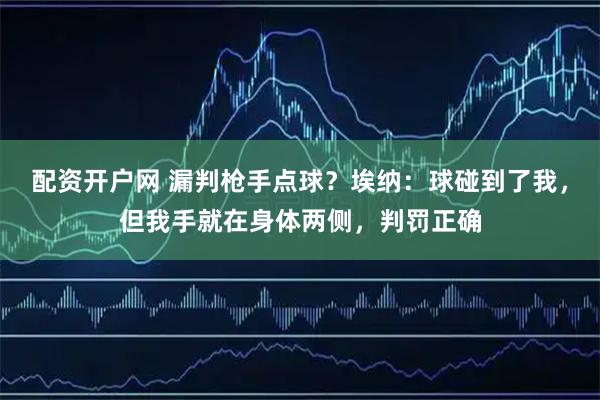 配资开户网 漏判枪手点球？埃纳：球碰到了我，但我手就在身体两侧，判罚正确